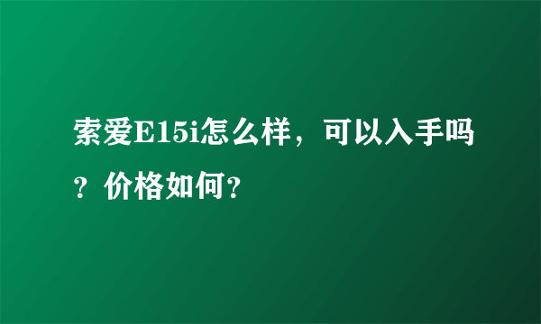 索爱E15i怎么样，可以入手吗？价格如何？