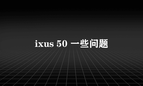 ixus 50 一些问题