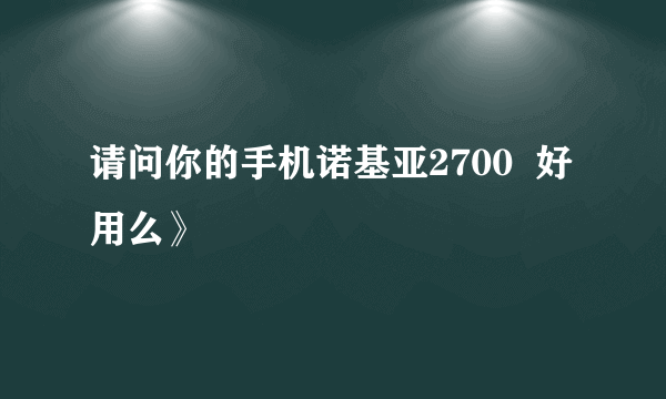 请问你的手机诺基亚2700  好用么》