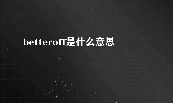 betteroff是什么意思