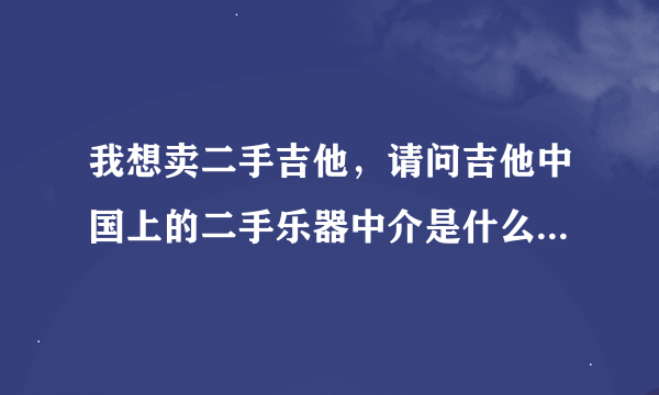 我想卖二手吉他，请问吉他中国上的二手乐器中介是什么意思？是他帮我找买家吗？谢谢。