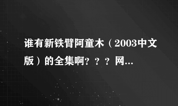 谁有新铁臂阿童木（2003中文版）的全集啊？？？网上的都是不完整的，这个曾经在《动漫世界》放过···