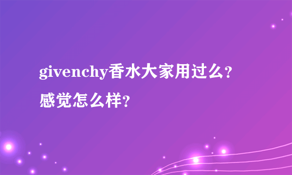 givenchy香水大家用过么？感觉怎么样？