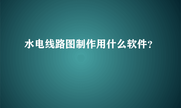 水电线路图制作用什么软件？