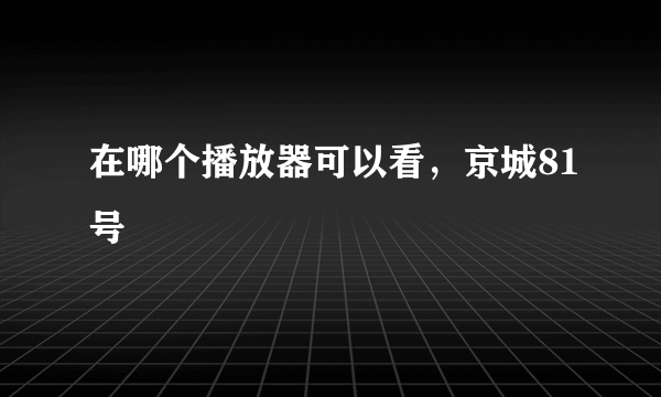 在哪个播放器可以看，京城81号