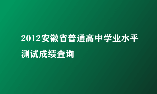 2012安徽省普通高中学业水平测试成绩查询