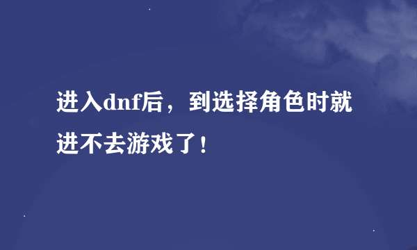 进入dnf后，到选择角色时就进不去游戏了！