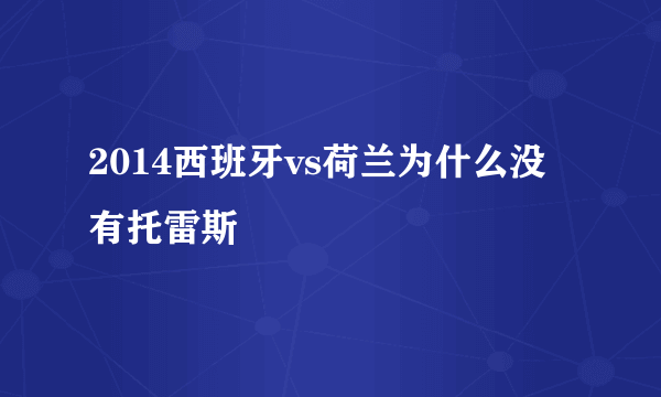 2014西班牙vs荷兰为什么没有托雷斯