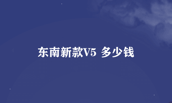 东南新款V5 多少钱