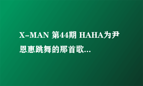 X-MAN 第44期 HAHA为尹恩惠跳舞的那首歌是什么？