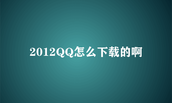 2012QQ怎么下载的啊