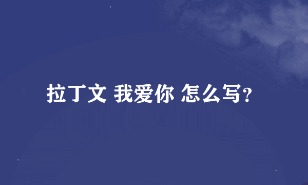 拉丁文 我爱你 怎么写？