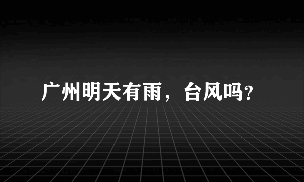 广州明天有雨，台风吗？