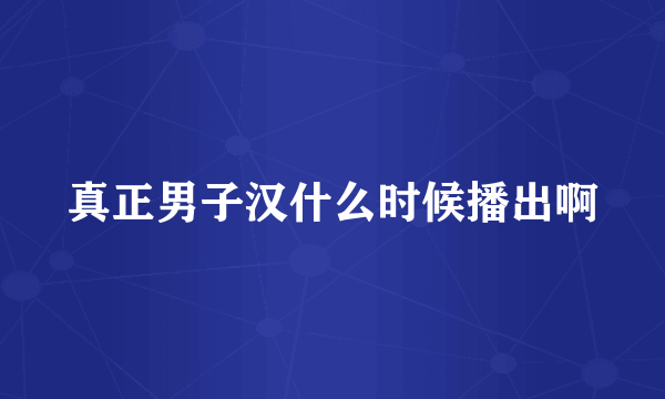 真正男子汉什么时候播出啊
