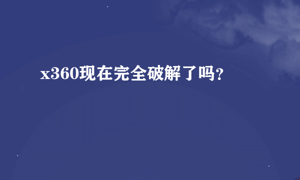 x360现在完全破解了吗？
