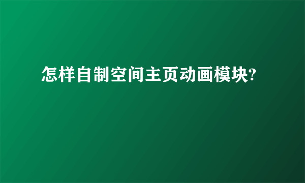怎样自制空间主页动画模块?