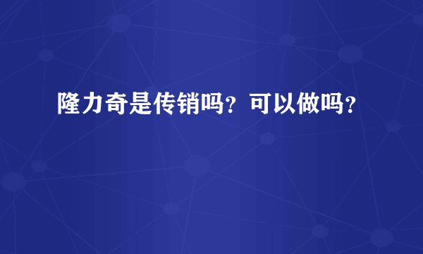 隆力奇是传销吗？可以做吗？