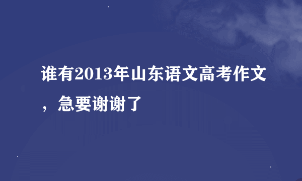 谁有2013年山东语文高考作文，急要谢谢了