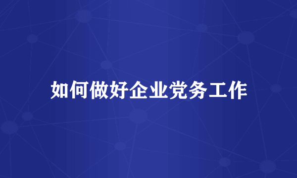 如何做好企业党务工作
