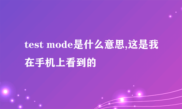 test mode是什么意思,这是我在手机上看到的