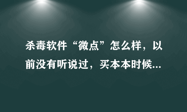 杀毒软件“微点”怎么样，以前没有听说过，买本本时候推荐这。