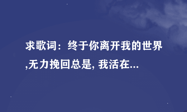 求歌词：终于你离开我的世界,无力挽回总是, 我活在我的世界.是《阳光天使》里的插曲