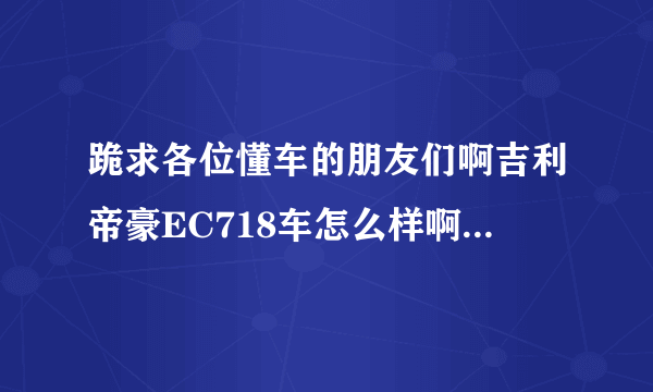 跪求各位懂车的朋友们啊吉利帝豪EC718车怎么样啊，顺便再说说江淮和悦的车子