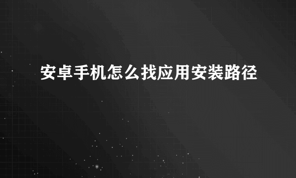 安卓手机怎么找应用安装路径