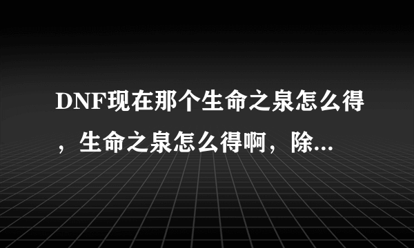 DNF现在那个生命之泉怎么得，生命之泉怎么得啊，除了买以外还有其他方法吗