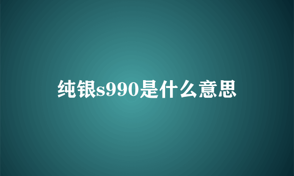 纯银s990是什么意思
