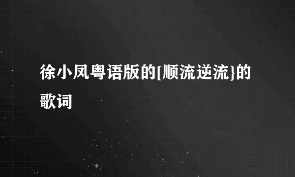 徐小凤粤语版的[顺流逆流}的歌词