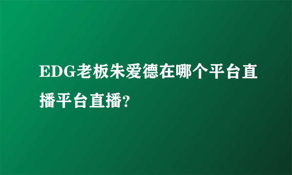 EDG老板朱爱德在哪个平台直播平台直播？