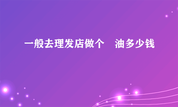 一般去理发店做个焗油多少钱