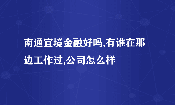 南通宜境金融好吗,有谁在那边工作过,公司怎么样