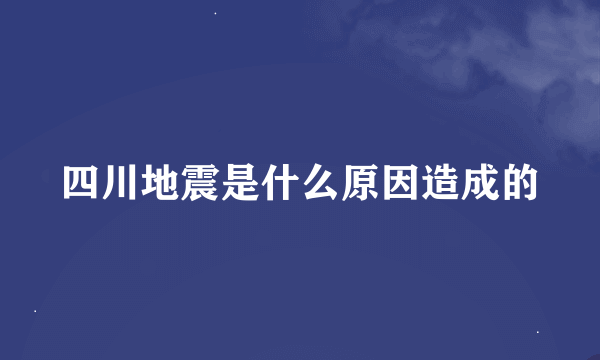 四川地震是什么原因造成的