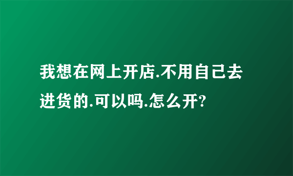 我想在网上开店.不用自己去进货的.可以吗.怎么开?