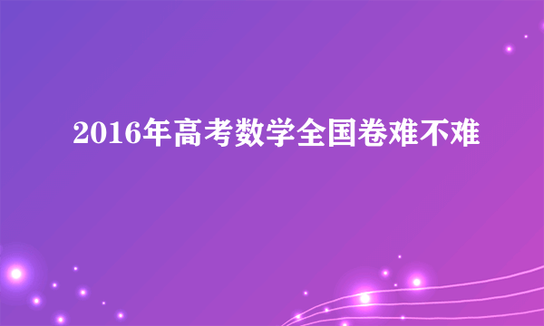 2016年高考数学全国卷难不难