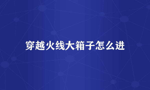 穿越火线大箱子怎么进