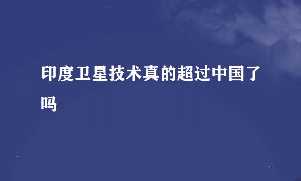 印度卫星技术真的超过中国了吗