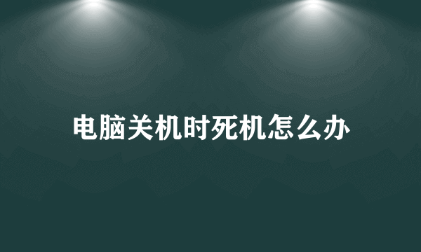 电脑关机时死机怎么办