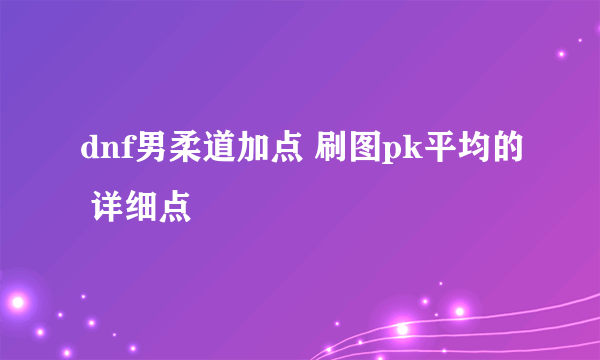 dnf男柔道加点 刷图pk平均的 详细点