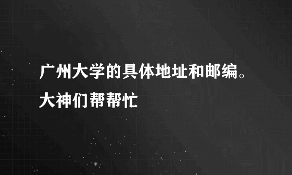 广州大学的具体地址和邮编。大神们帮帮忙