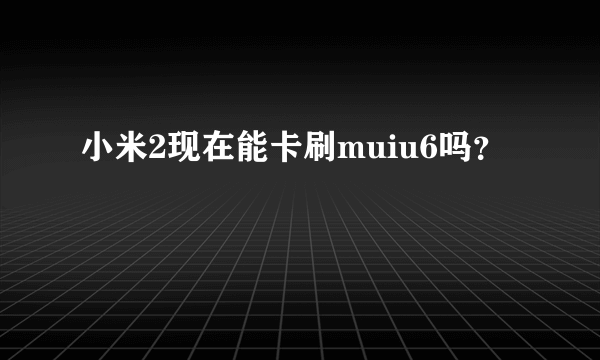 小米2现在能卡刷muiu6吗？