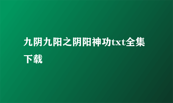 九阴九阳之阴阳神功txt全集下载