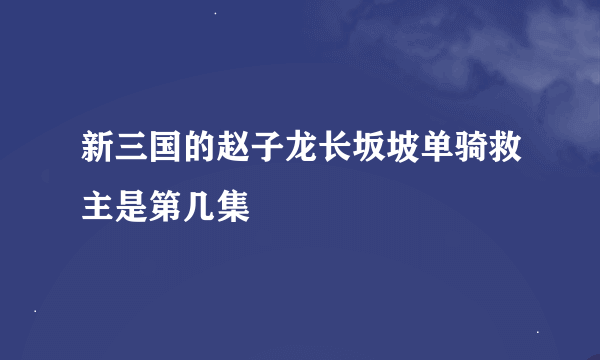 新三国的赵子龙长坂坡单骑救主是第几集