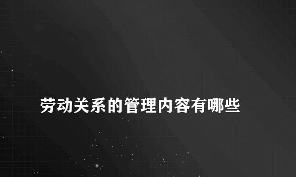 
劳动关系的管理内容有哪些
