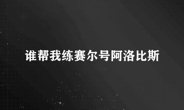 谁帮我练赛尔号阿洛比斯
