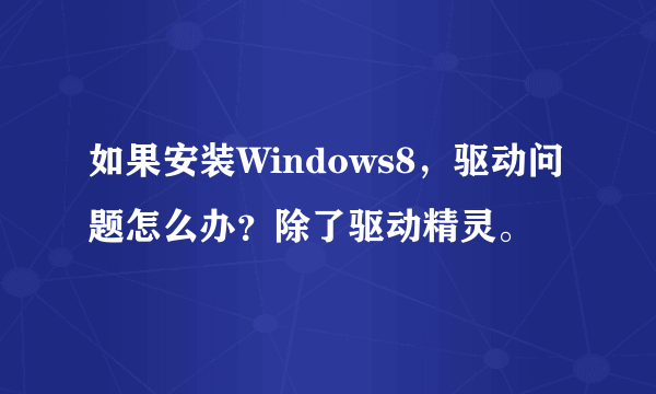 如果安装Windows8，驱动问题怎么办？除了驱动精灵。