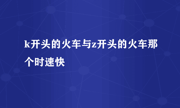 k开头的火车与z开头的火车那个时速快