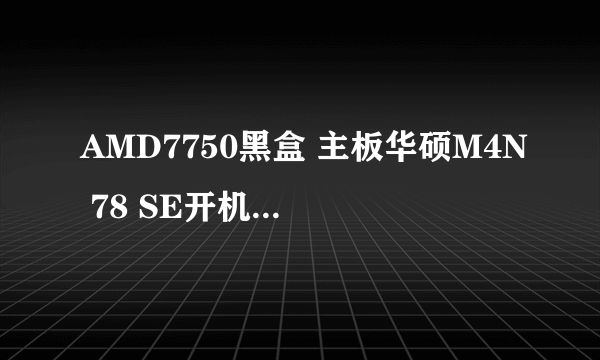 AMD7750黑盒 主板华硕M4N 78 SE开机慢<高手请进》